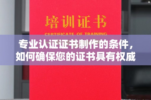 克什克腾旗专业认证证书制作的条件，如何确保您的证书具有权威性和可信度